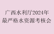 广西水利厅召开2024年最严格水资源管理制度考核会