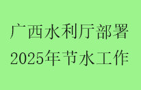 广西水利厅部署2025年全区节水工作
